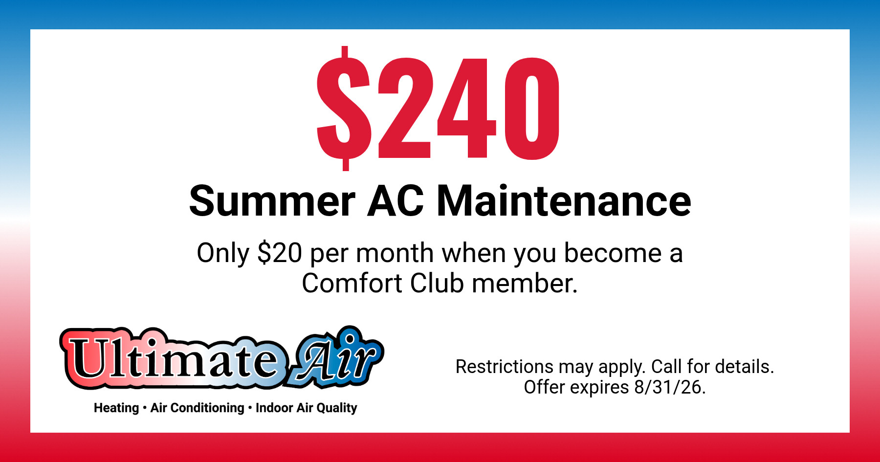 $240 summer AC maintenance from Ultimate Air. Only $20 per month with a Comfort Club membership. Offer expires August 31, 2026. Restrictions may apply; call for details.